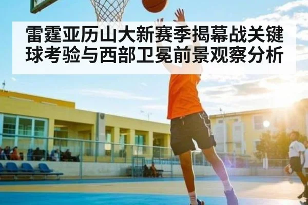 雷霆亚历山大新赛季揭幕战关键球考验与西部卫冕前景观察分析（kaiyu.com）