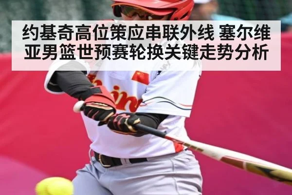 约基奇高位策应串联外线 塞尔维亚男篮世预赛轮换关键走势分析
