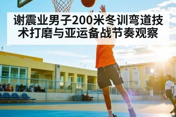 谢震业男子200米冬训弯道技术打磨与亚运备战节奏观察