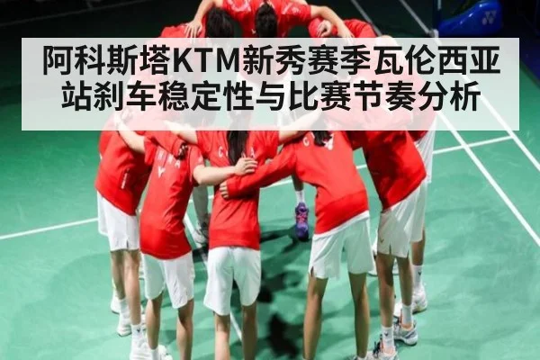 阿科斯塔KTM新秀赛季瓦伦西亚站刹车稳定性与比赛节奏分析 - kaiyu.com